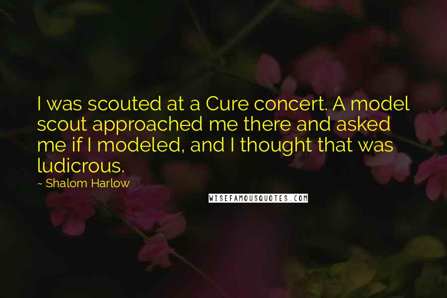 Shalom Harlow Quotes: I was scouted at a Cure concert. A model scout approached me there and asked me if I modeled, and I thought that was ludicrous.