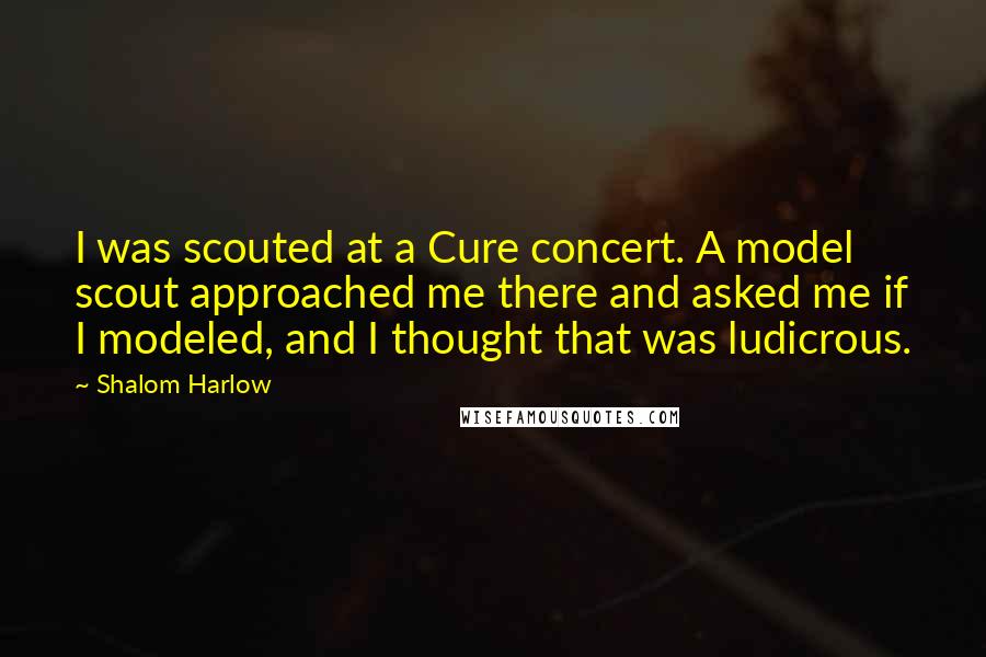 Shalom Harlow Quotes: I was scouted at a Cure concert. A model scout approached me there and asked me if I modeled, and I thought that was ludicrous.