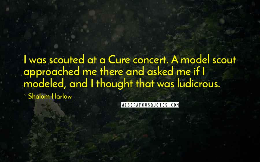 Shalom Harlow Quotes: I was scouted at a Cure concert. A model scout approached me there and asked me if I modeled, and I thought that was ludicrous.