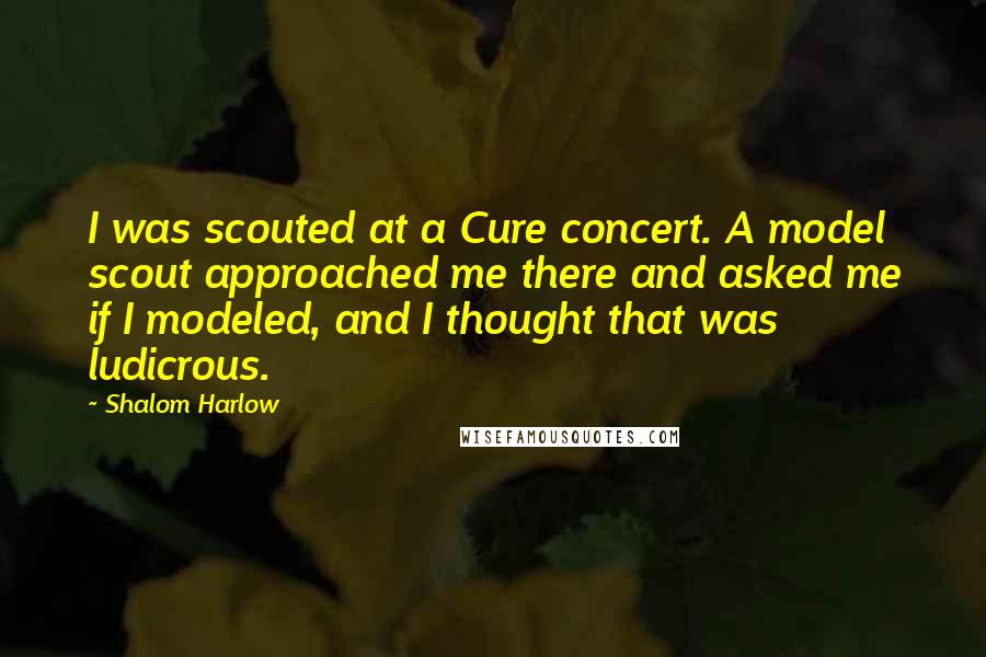 Shalom Harlow Quotes: I was scouted at a Cure concert. A model scout approached me there and asked me if I modeled, and I thought that was ludicrous.