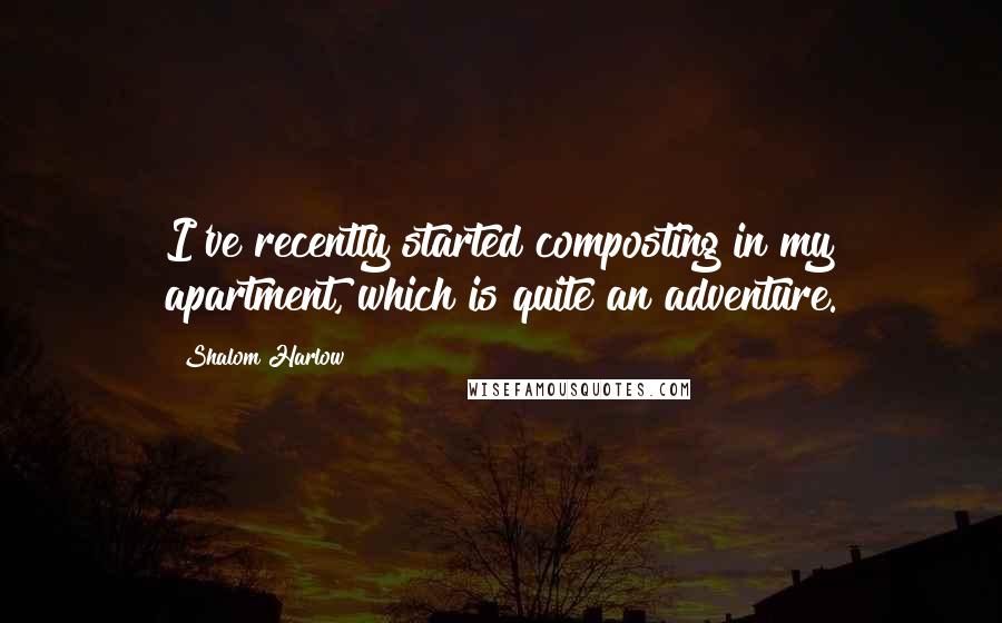 Shalom Harlow Quotes: I've recently started composting in my apartment, which is quite an adventure.