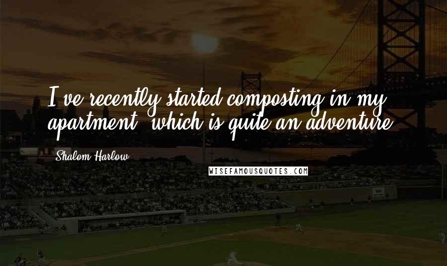 Shalom Harlow Quotes: I've recently started composting in my apartment, which is quite an adventure.