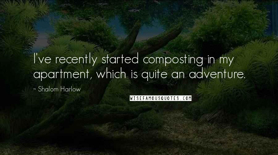 Shalom Harlow Quotes: I've recently started composting in my apartment, which is quite an adventure.