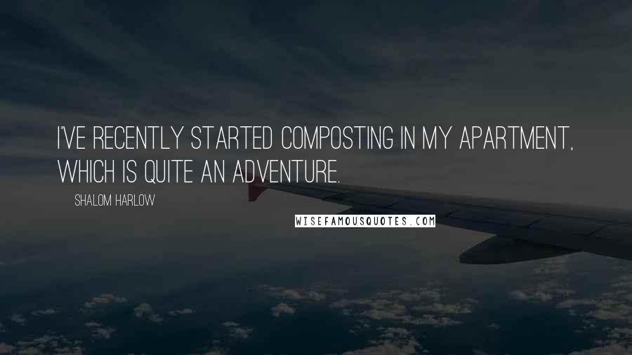 Shalom Harlow Quotes: I've recently started composting in my apartment, which is quite an adventure.