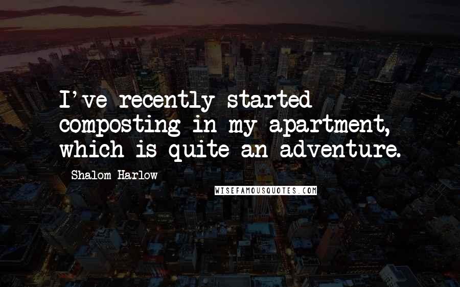Shalom Harlow Quotes: I've recently started composting in my apartment, which is quite an adventure.