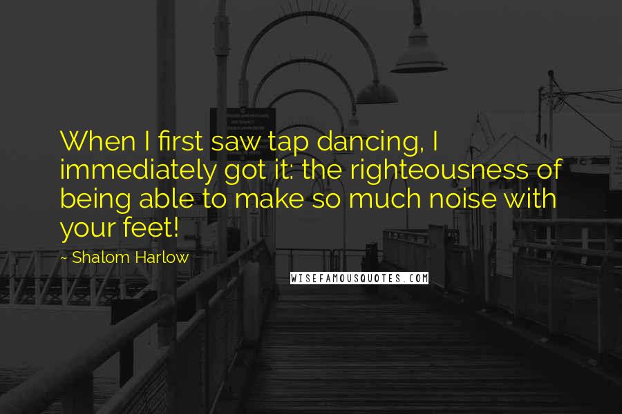 Shalom Harlow Quotes: When I first saw tap dancing, I immediately got it: the righteousness of being able to make so much noise with your feet!