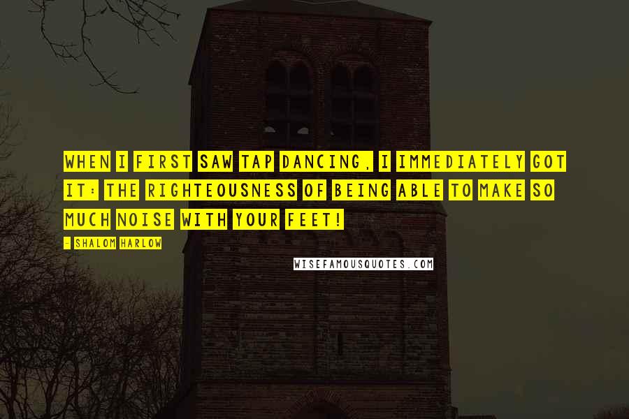 Shalom Harlow Quotes: When I first saw tap dancing, I immediately got it: the righteousness of being able to make so much noise with your feet!