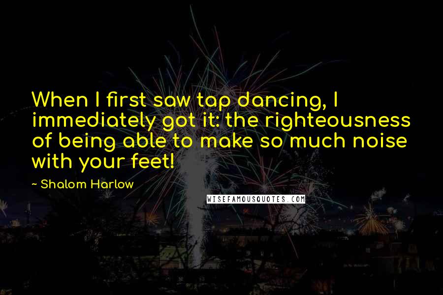 Shalom Harlow Quotes: When I first saw tap dancing, I immediately got it: the righteousness of being able to make so much noise with your feet!