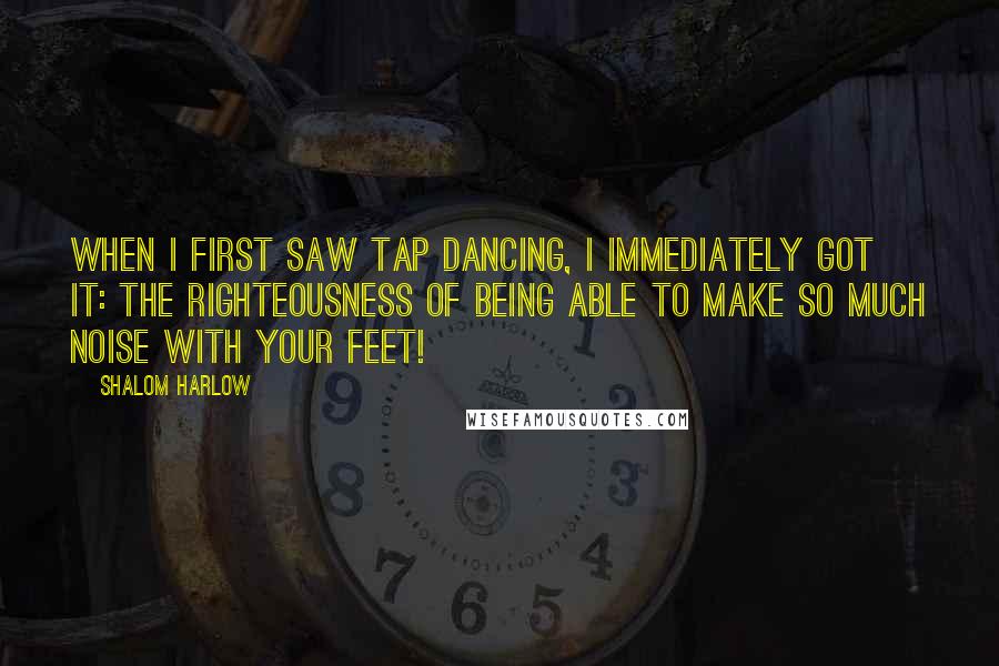 Shalom Harlow Quotes: When I first saw tap dancing, I immediately got it: the righteousness of being able to make so much noise with your feet!