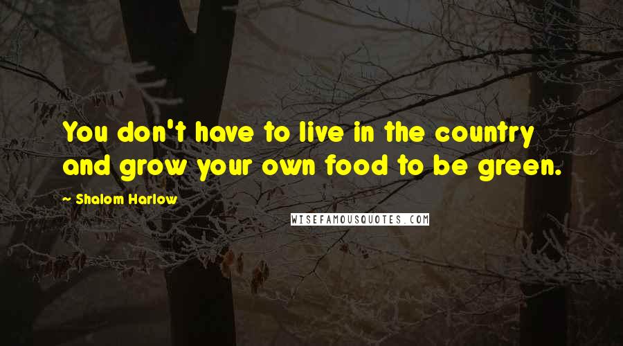 Shalom Harlow Quotes: You don't have to live in the country and grow your own food to be green.