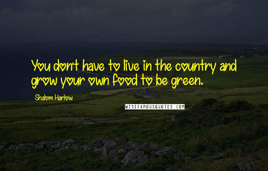 Shalom Harlow Quotes: You don't have to live in the country and grow your own food to be green.
