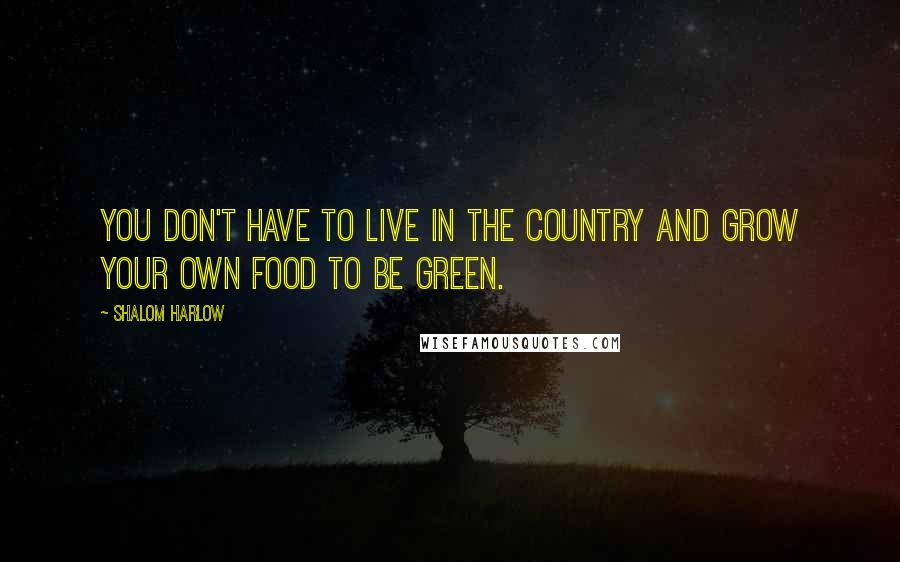 Shalom Harlow Quotes: You don't have to live in the country and grow your own food to be green.