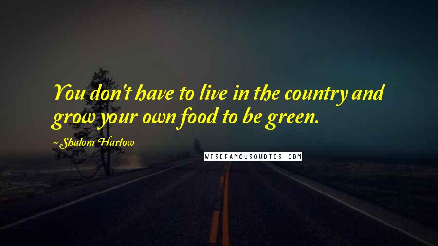 Shalom Harlow Quotes: You don't have to live in the country and grow your own food to be green.