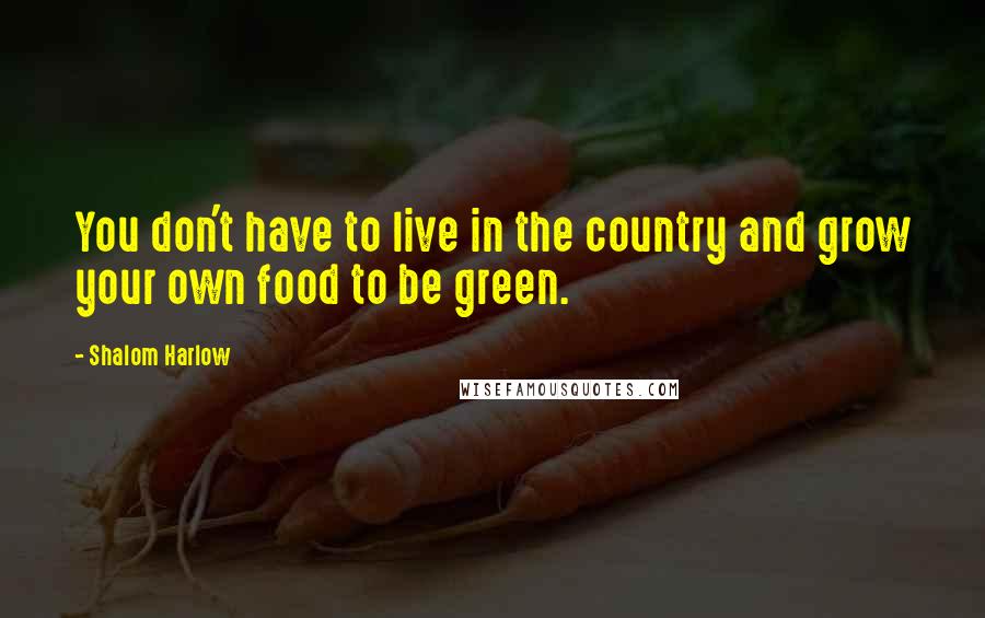 Shalom Harlow Quotes: You don't have to live in the country and grow your own food to be green.