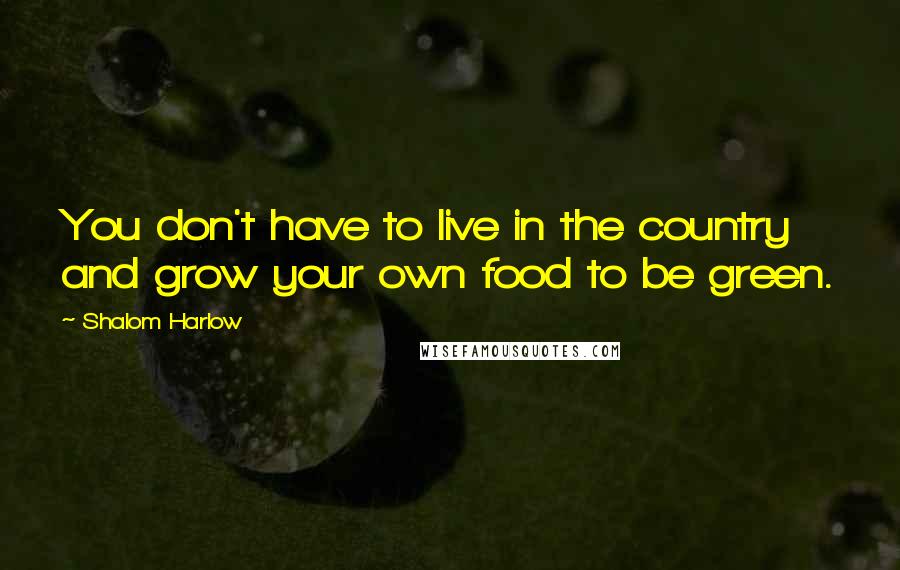 Shalom Harlow Quotes: You don't have to live in the country and grow your own food to be green.