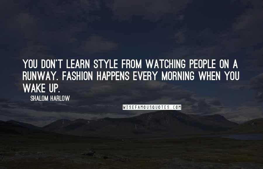 Shalom Harlow Quotes: You don't learn style from watching people on a runway. Fashion happens every morning when you wake up.