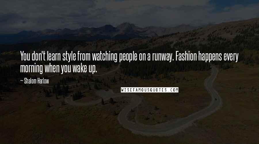 Shalom Harlow Quotes: You don't learn style from watching people on a runway. Fashion happens every morning when you wake up.