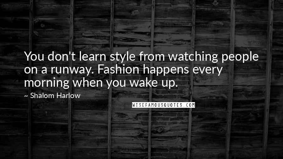 Shalom Harlow Quotes: You don't learn style from watching people on a runway. Fashion happens every morning when you wake up.