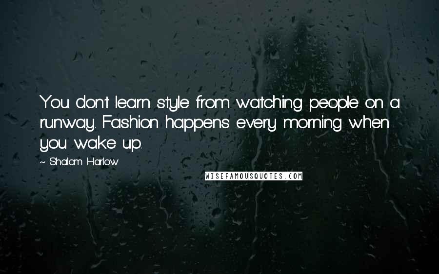 Shalom Harlow Quotes: You don't learn style from watching people on a runway. Fashion happens every morning when you wake up.