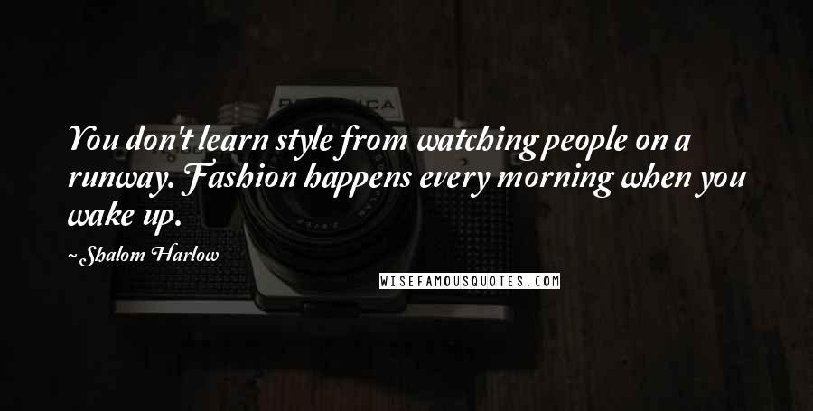 Shalom Harlow Quotes: You don't learn style from watching people on a runway. Fashion happens every morning when you wake up.