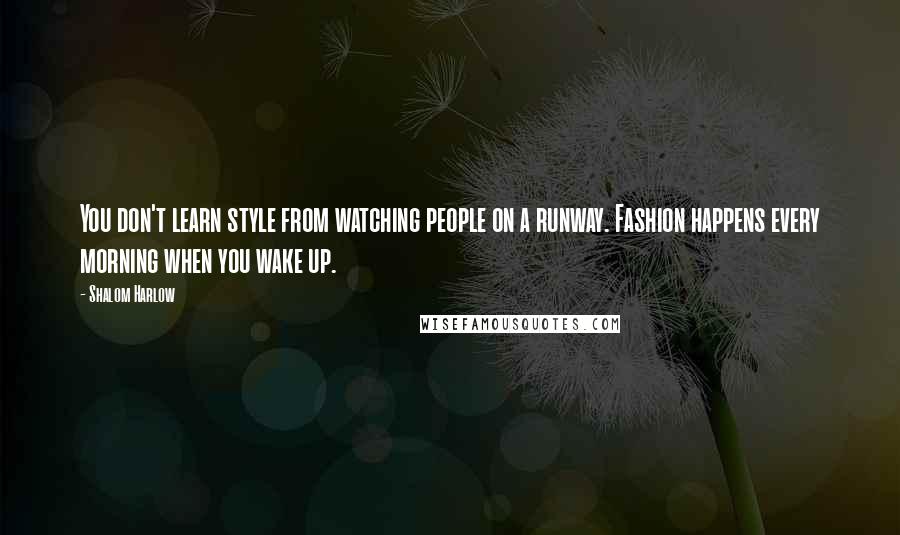 Shalom Harlow Quotes: You don't learn style from watching people on a runway. Fashion happens every morning when you wake up.