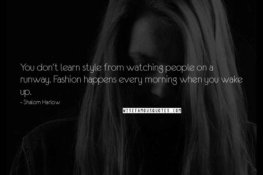 Shalom Harlow Quotes: You don't learn style from watching people on a runway. Fashion happens every morning when you wake up.