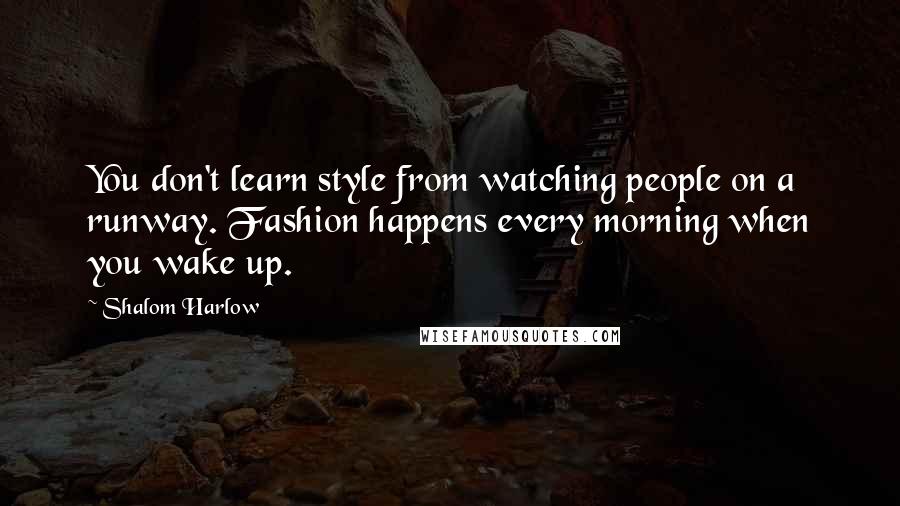 Shalom Harlow Quotes: You don't learn style from watching people on a runway. Fashion happens every morning when you wake up.