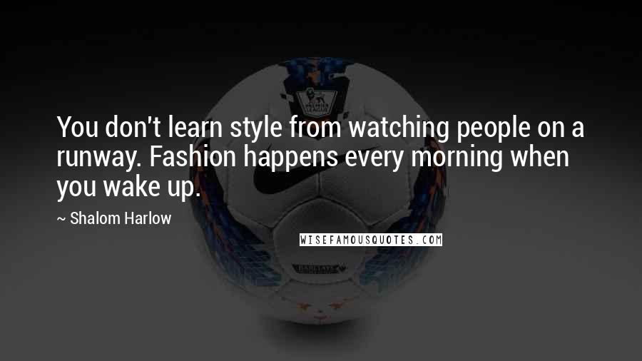 Shalom Harlow Quotes: You don't learn style from watching people on a runway. Fashion happens every morning when you wake up.