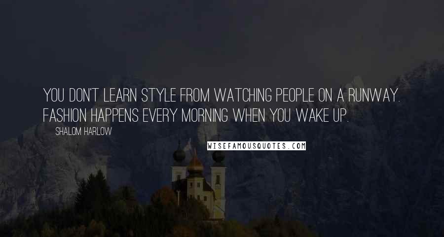 Shalom Harlow Quotes: You don't learn style from watching people on a runway. Fashion happens every morning when you wake up.