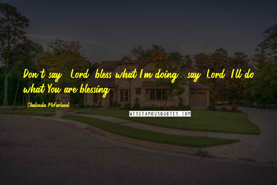 Shalonda McFarland Quotes: Don't say, "Lord, bless what I'm doing," say "Lord, I'll do what You are blessing.