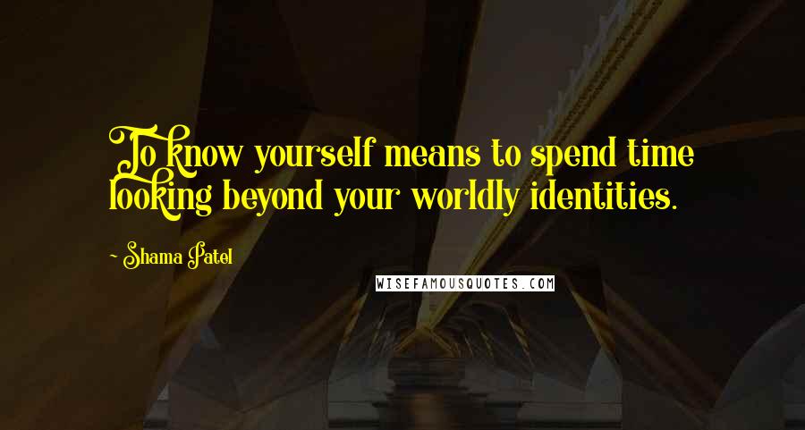 Shama Patel Quotes: To know yourself means to spend time looking beyond your worldly identities.