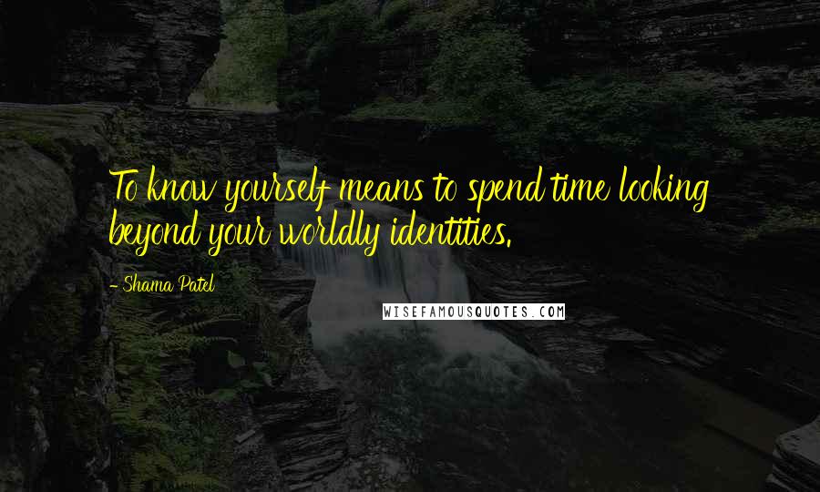 Shama Patel Quotes: To know yourself means to spend time looking beyond your worldly identities.