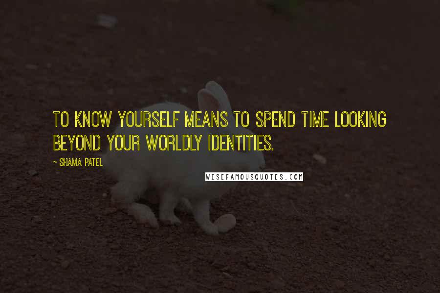 Shama Patel Quotes: To know yourself means to spend time looking beyond your worldly identities.