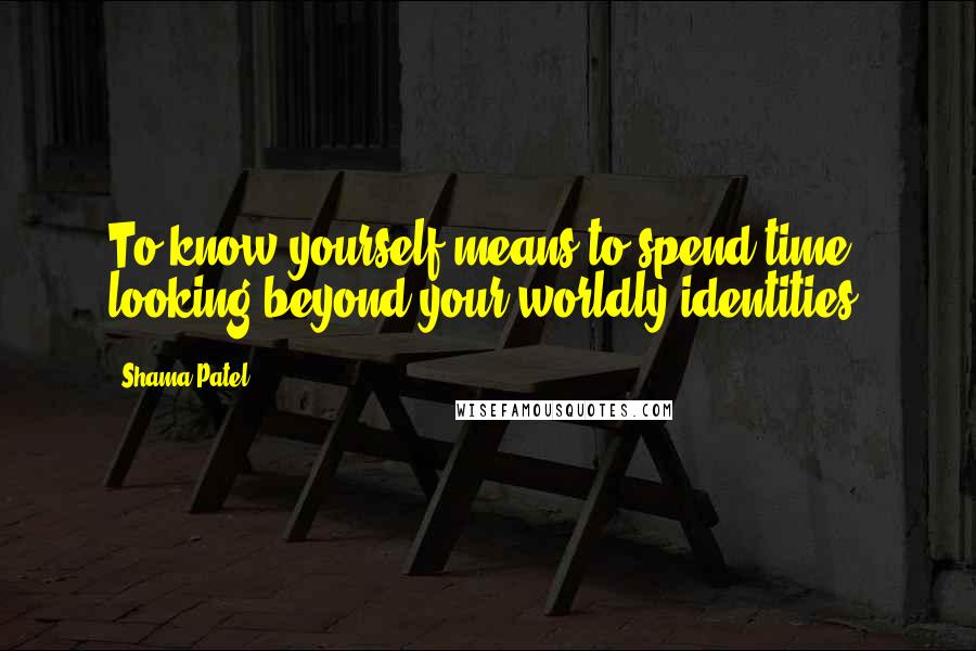 Shama Patel Quotes: To know yourself means to spend time looking beyond your worldly identities.