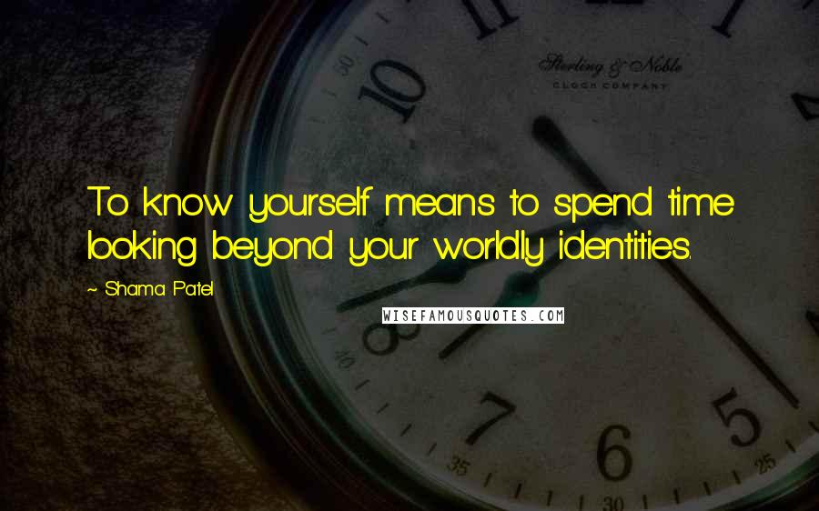 Shama Patel Quotes: To know yourself means to spend time looking beyond your worldly identities.