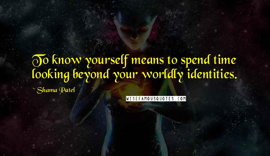 Shama Patel Quotes: To know yourself means to spend time looking beyond your worldly identities.