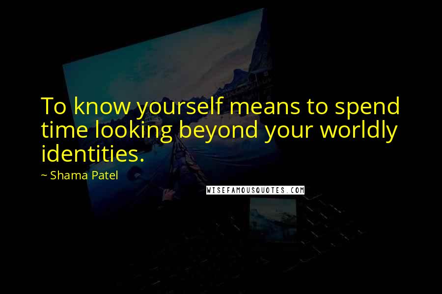 Shama Patel Quotes: To know yourself means to spend time looking beyond your worldly identities.