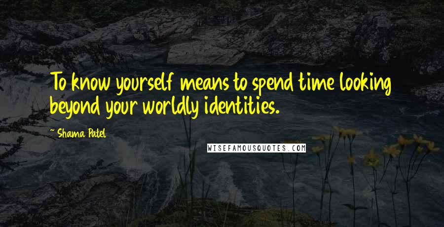 Shama Patel Quotes: To know yourself means to spend time looking beyond your worldly identities.