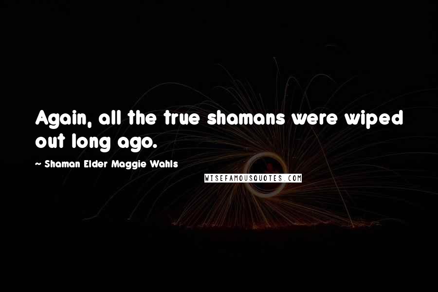 Shaman Elder Maggie Wahls Quotes: Again, all the true shamans were wiped out long ago.