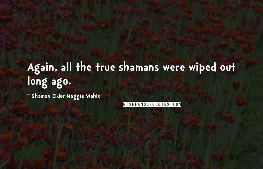 Shaman Elder Maggie Wahls Quotes: Again, all the true shamans were wiped out long ago.