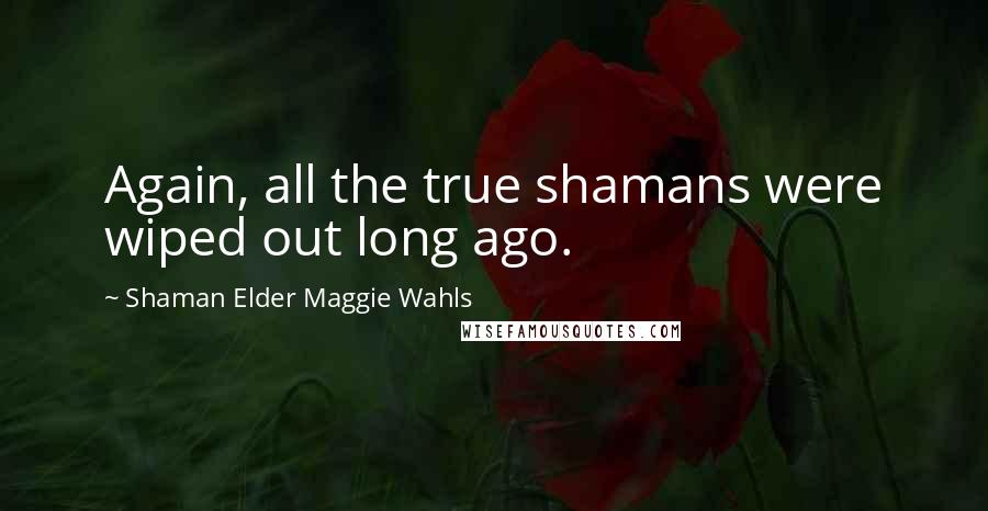 Shaman Elder Maggie Wahls Quotes: Again, all the true shamans were wiped out long ago.