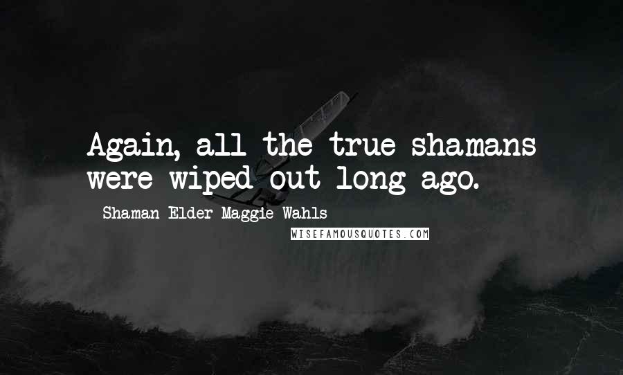 Shaman Elder Maggie Wahls Quotes: Again, all the true shamans were wiped out long ago.