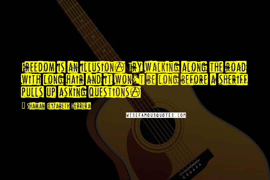 Shaman Elizabeth Herrera Quotes: Freedom is an illusion. Try walking along the road with long hair and it won't be long before a sheriff pulls up asking questions.