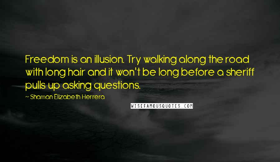 Shaman Elizabeth Herrera Quotes: Freedom is an illusion. Try walking along the road with long hair and it won't be long before a sheriff pulls up asking questions.