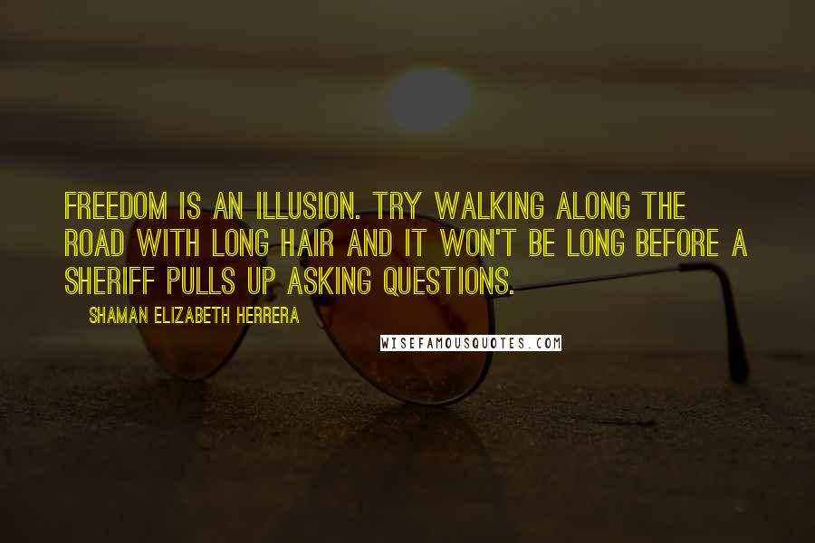 Shaman Elizabeth Herrera Quotes: Freedom is an illusion. Try walking along the road with long hair and it won't be long before a sheriff pulls up asking questions.