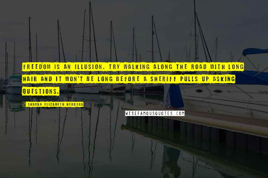 Shaman Elizabeth Herrera Quotes: Freedom is an illusion. Try walking along the road with long hair and it won't be long before a sheriff pulls up asking questions.