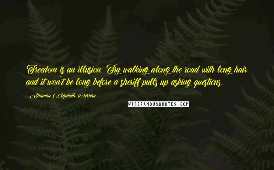 Shaman Elizabeth Herrera Quotes: Freedom is an illusion. Try walking along the road with long hair and it won't be long before a sheriff pulls up asking questions.