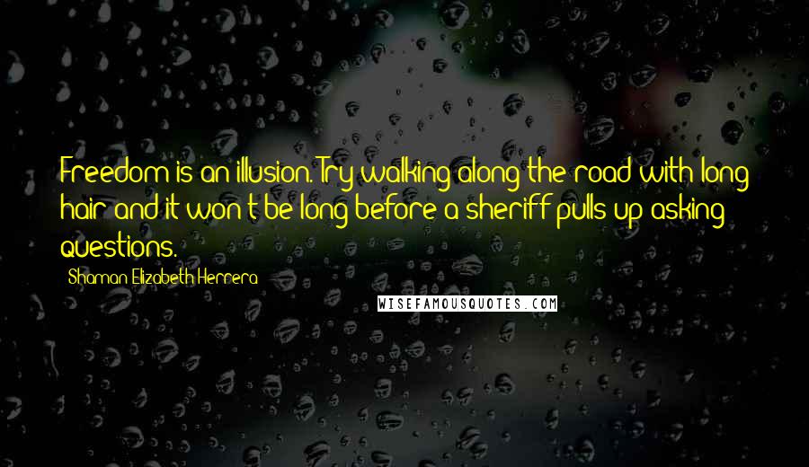 Shaman Elizabeth Herrera Quotes: Freedom is an illusion. Try walking along the road with long hair and it won't be long before a sheriff pulls up asking questions.