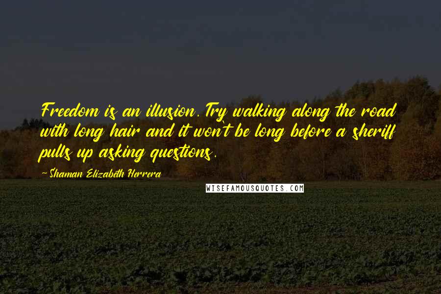 Shaman Elizabeth Herrera Quotes: Freedom is an illusion. Try walking along the road with long hair and it won't be long before a sheriff pulls up asking questions.