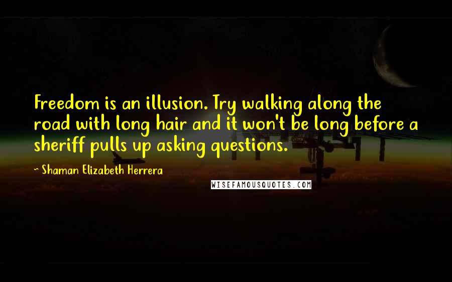 Shaman Elizabeth Herrera Quotes: Freedom is an illusion. Try walking along the road with long hair and it won't be long before a sheriff pulls up asking questions.